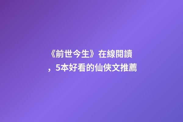 《前世今生》在線閱讀，5本好看的仙俠文推薦-第1張-觀點-玄機派